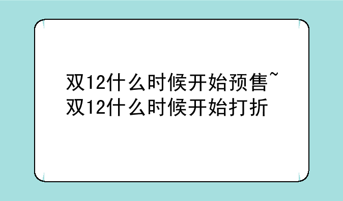 双12什么时候开始预售~双12什么时候开始打折