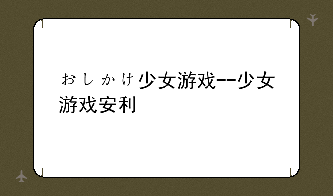 おしかけ少女游戏--少女游戏安利