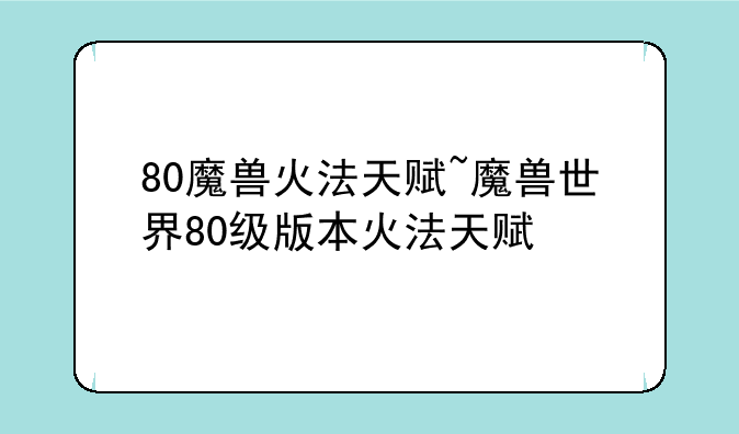 80魔兽火法天赋~魔兽世界80级版本火法天赋