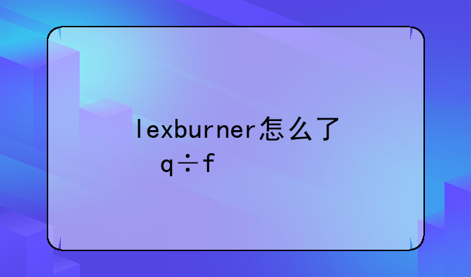 lexburner怎么了，lexburner去哪里了