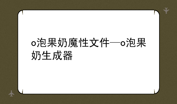 o泡果奶魔性文件—o泡果奶生成器