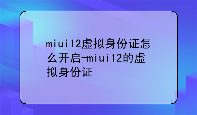miui12虚拟身份证怎么开启-miui12的虚拟身份证