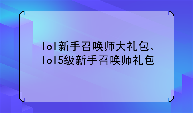 lol新手召唤师大礼包、lol5级新手召唤师礼包