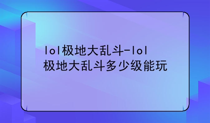 lol极地大乱斗-lol极地大乱斗多少级能玩