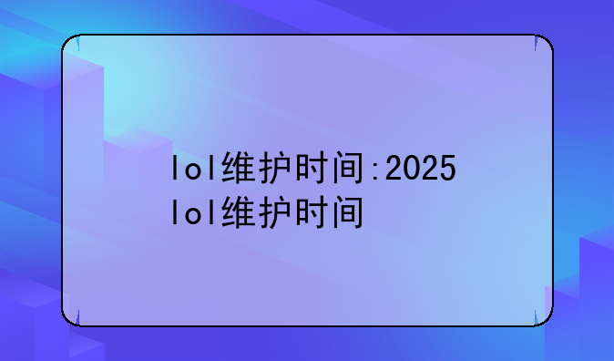 lol维护时间:2025lol维护时间