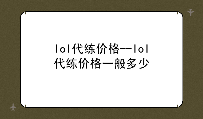 lol代练价格--lol代练价格一般多少