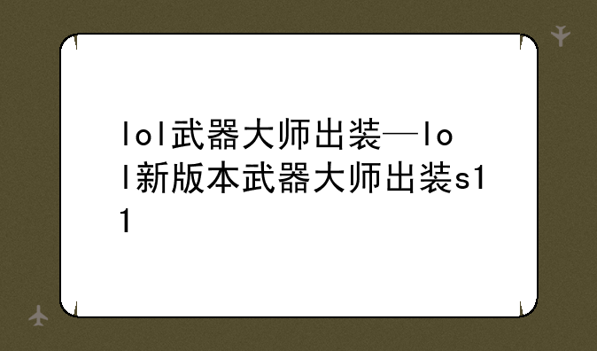 lol武器大师出装—lol新版本武器大师出装s11