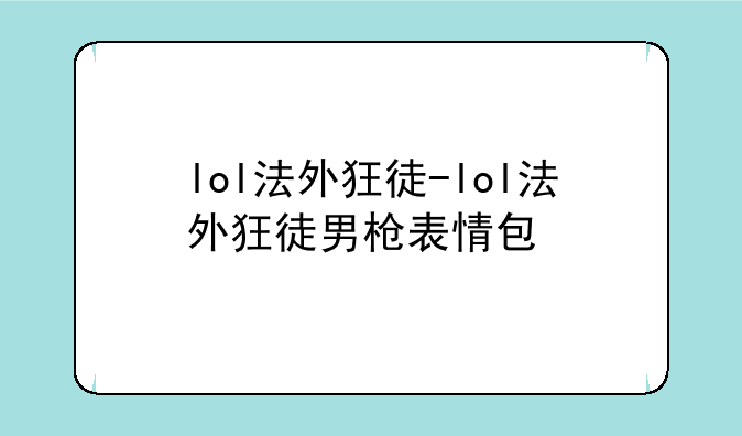 lol法外狂徒-lol法外狂徒男枪表情包