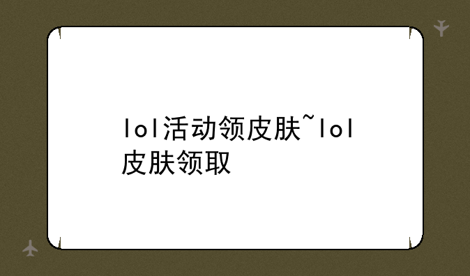 lol活动领皮肤~lol皮肤领取