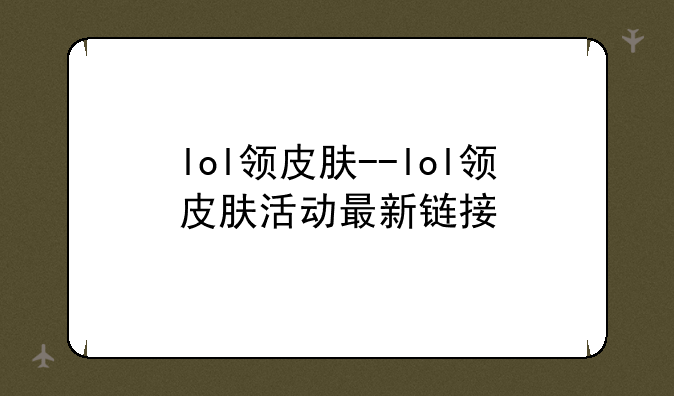 lol领皮肤--lol领皮肤活动最新链接