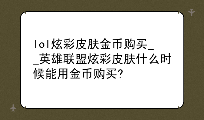 lol炫彩皮肤金币购买__英雄联盟炫彩皮肤什么时候能用金币购买?