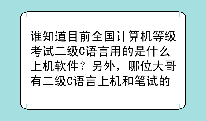 谁知道目前全国计算机等级考试二级C语言用的是什么上机软件？另外，哪位大哥有二级C语言上机和笔试的题目